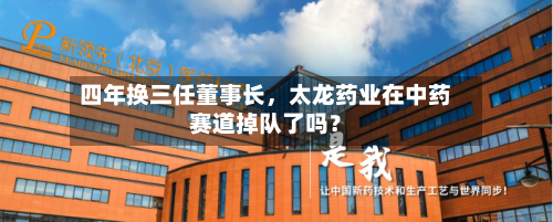 四年换三任董事长，太龙药业在中药赛道掉队了吗？