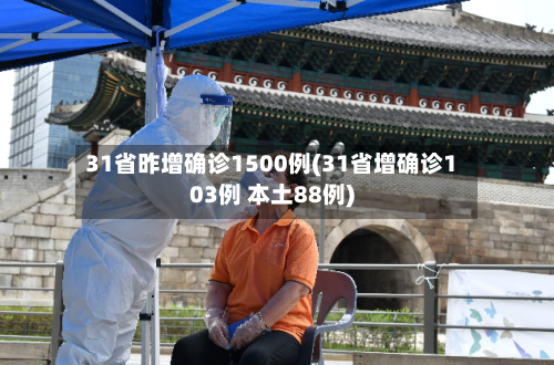 31省昨增确诊1500例(31省增确诊103例 本土88例)