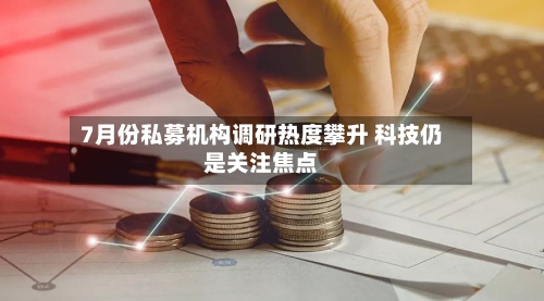 7月份私募机构调研热度攀升 科技仍是关注焦点-第2张图片