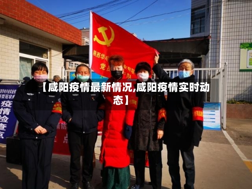 【咸阳疫情最新情况,咸阳疫情实时动态】