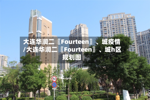 大连华润二〖Fourteen〗、城疫情/大连华润二〖Fourteen〗	、城h区规划图-第2张图片