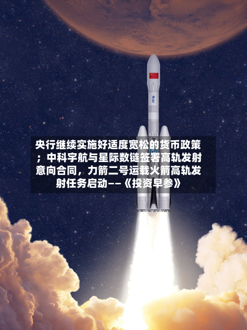 央行继续实施好适度宽松的货币政策；中科宇航与星际数链签署高轨发射意向合同	，力箭二号运载火箭高轨发射任务启动——《投资早参》-第3张图片
