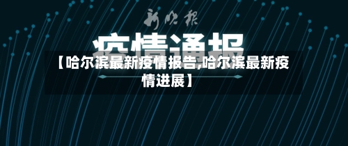 【哈尔滨最新疫情报告,哈尔滨最新疫情进展】-第3张图片
