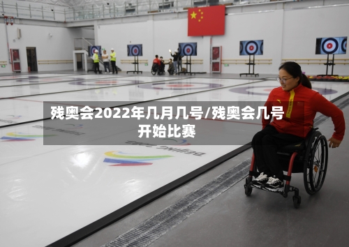残奥会2022年几月几号/残奥会几号开始比赛