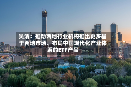 吴清：推动两地行业机构推出更多基于两地市场、布局中国现代化产业体系的ETF产品-第2张图片
