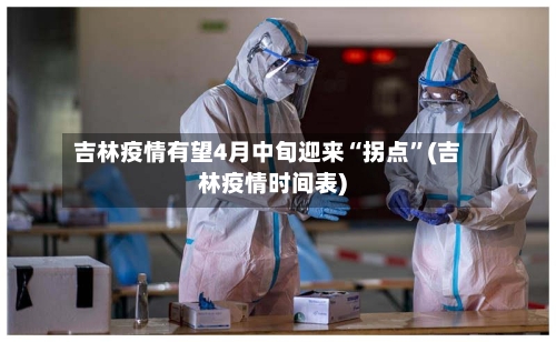 吉林疫情有望4月中旬迎来“拐点”(吉林疫情时间表)-第3张图片