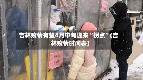 吉林疫情有望4月中旬迎来“拐点	”(吉林疫情时间表)-第2张图片