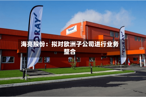 海亮股份：拟对欧洲子公司进行业务整合