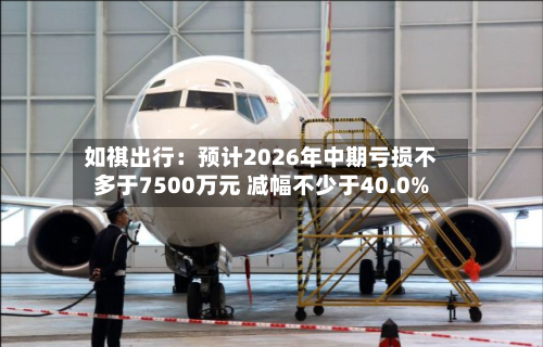 如祺出行：预计2026年中期亏损不多于7500万元 减幅不少于40.0%
