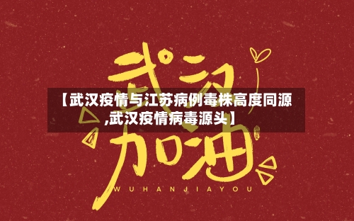 【武汉疫情与江苏病例毒株高度同源,武汉疫情病毒源头】