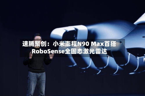速腾聚创:小米澎程N90 Max首搭RoboSense全固态激光雷达-第2张图片
