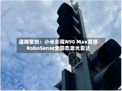 速腾聚创:小米澎程N90 Max首搭RoboSense全固态激光雷达-第3张图片
