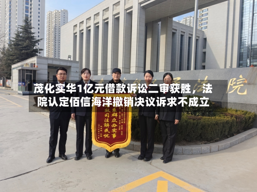 茂化实华1亿元借款诉讼二审获胜	，法院认定佰信海洋撤销决议诉求不成立-第2张图片