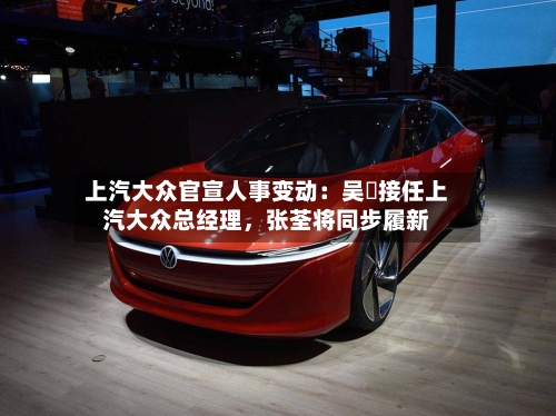 上汽大众官宣人事变动：吴赟接任上汽大众总经理，张荃将同步履新