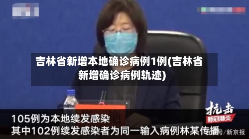 吉林省新增本地确诊病例1例(吉林省新增确诊病例轨迹)