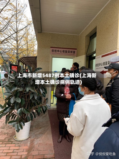 上海市新增5487例本土确诊(上海新增本土确诊病例轨迹)