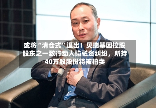 或将“清仓式”退出！贝瑞基因控股股东之一致行动人陷融资纠纷	，所持40万股股份将被拍卖-第2张图片