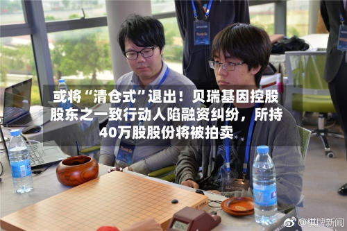 或将“清仓式”退出！贝瑞基因控股股东之一致行动人陷融资纠纷	，所持40万股股份将被拍卖-第3张图片