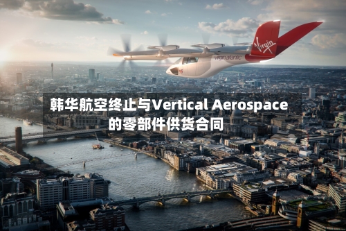 韩华航空终止与Vertical Aerospace的零部件供货合同-第3张图片