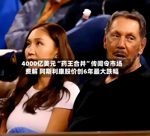 4000亿美元“药王合并”传闻令市场费解 阿斯利康股价创6年最大跌幅-第2张图片