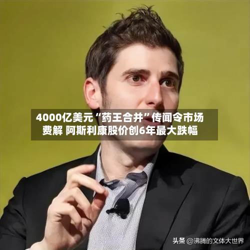 4000亿美元“药王合并”传闻令市场费解 阿斯利康股价创6年最大跌幅-第3张图片