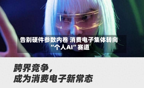 告别硬件参数内卷 消费电子集体转向“个人AI”赛道