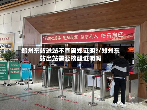 郑州东站进站不查离郑证明?/郑州东站出站需要核酸证明吗-第2张图片