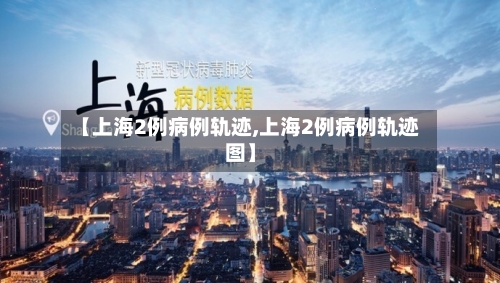 【上海2例病例轨迹,上海2例病例轨迹图】