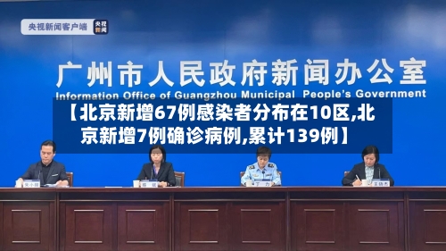 【北京新增67例感染者分布在10区,北京新增7例确诊病例,累计139例】