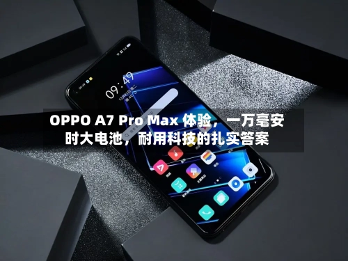 OPPO A7 Pro Max 体验，一万毫安时大电池，耐用科技的扎实答案