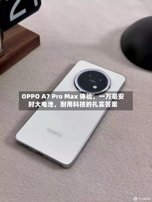 OPPO A7 Pro Max 体验，一万毫安时大电池	，耐用科技的扎实答案-第2张图片
