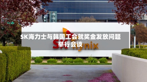 SK海力士与韩国工会就奖金发放问题举行会谈-第3张图片