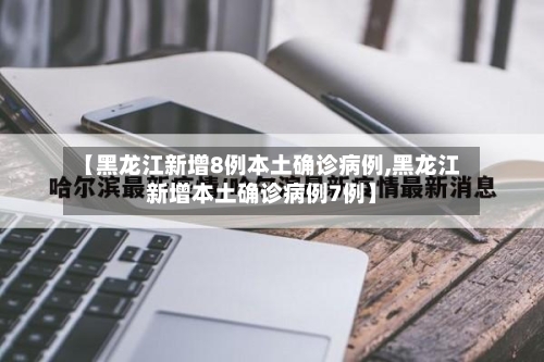 【黑龙江新增8例本土确诊病例,黑龙江新增本土确诊病例7例】-第3张图片