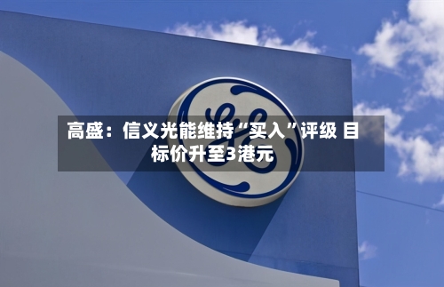 高盛：信义光能维持“买入	”评级 目标价升至3港元-第2张图片