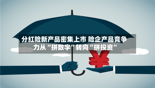 分红险新产品密集上市 险企产品竞争力从“拼数字	”转向“拼投资”-第3张图片