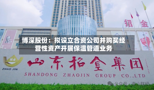 博深股份：拟设立合资公司并购买经营性资产开展保温管道业务