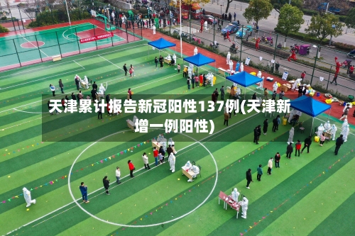 天津累计报告新冠阳性137例(天津新增一例阳性)-第2张图片