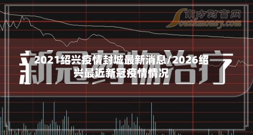 2021绍兴疫情封城最新消息/2026绍兴最近新冠疫情情况-第2张图片