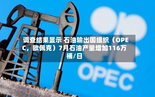 调查结果显示 石油输出国组织（OPEC，欧佩克）7月石油产量增加116万桶/日