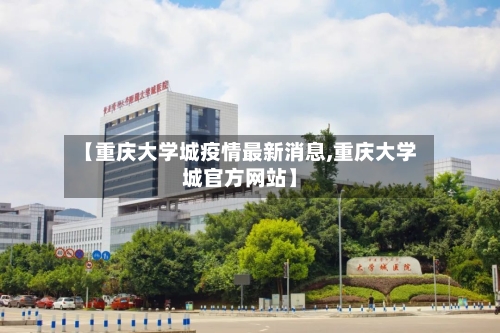 【重庆大学城疫情最新消息,重庆大学城官方网站】-第2张图片