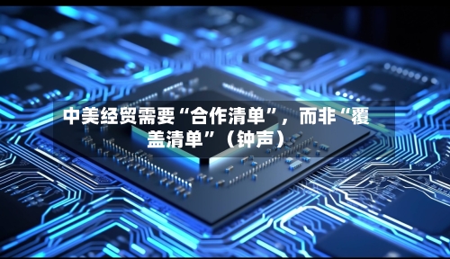 中美经贸需要“合作清单”，而非“覆盖清单	”（钟声）-第2张图片