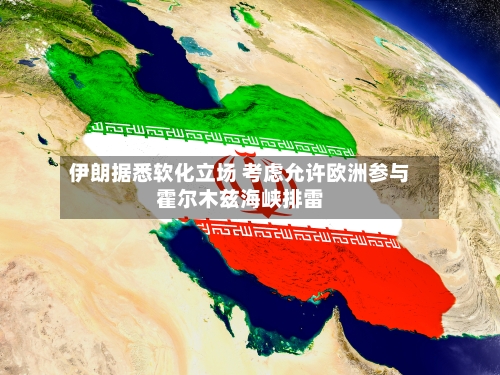 伊朗据悉软化立场 考虑允许欧洲参与霍尔木兹海峡排雷