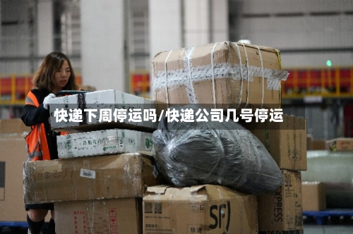 快递下周停运吗/快递公司几号停运