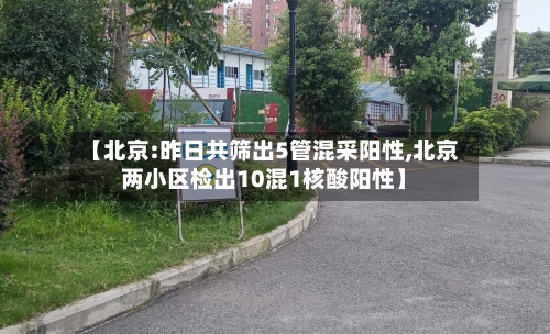 【北京:昨日共筛出5管混采阳性,北京两小区检出10混1核酸阳性】-第2张图片