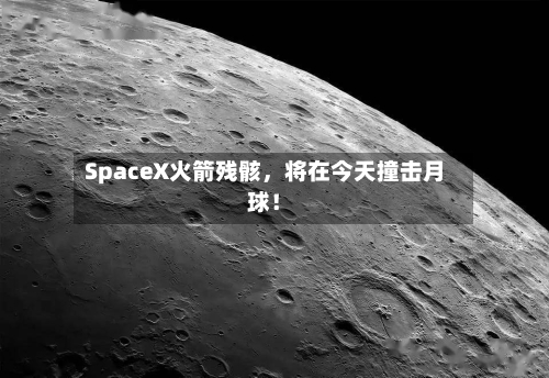 SpaceX火箭残骸，将在今天撞击月球！-第2张图片