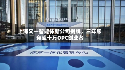 上海又一智能体新公司揭牌	，三年服务超十万OPC创业者-第2张图片