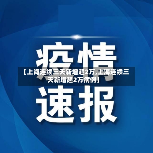 【上海连续三天新增超2万,上海连续三天新增超2万病例】