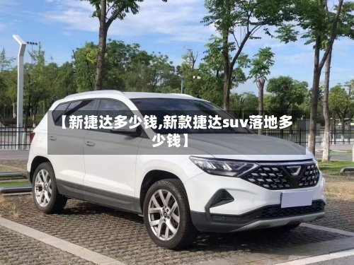 【新捷达多少钱,新款捷达suv落地多少钱】