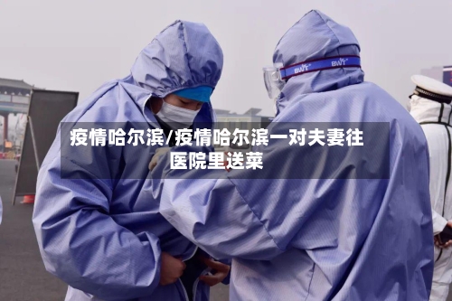 疫情哈尔滨/疫情哈尔滨一对夫妻往医院里送菜-第2张图片