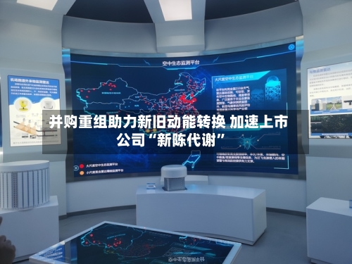 并购重组助力新旧动能转换 加速上市公司“新陈代谢”